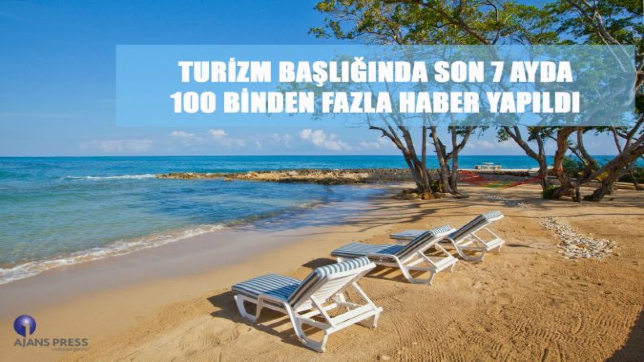 TURİZM BAŞLIĞINDA SON 7 AYDA 100 BİNDEN FAZLA HABER YAPILDI