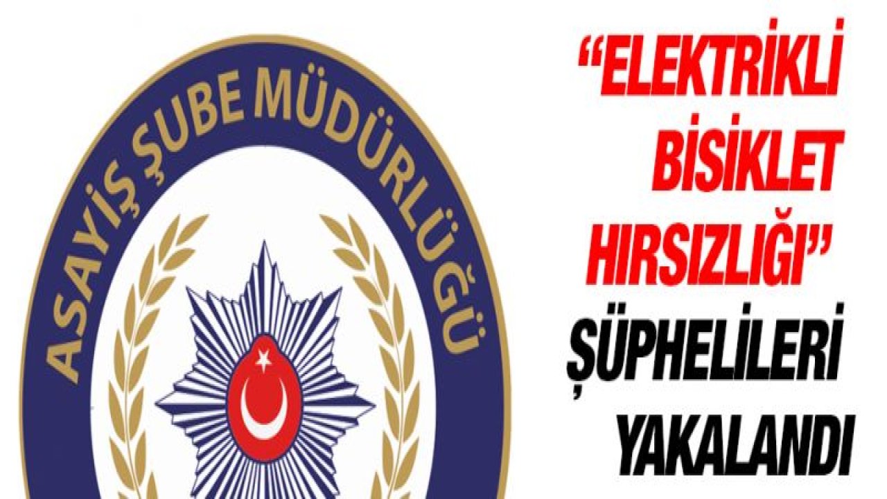 ' ELEKTRİKLİ BİSİKLET HIRSIZLIĞI ' ŞÜPHELİLERİ YAKALANDI