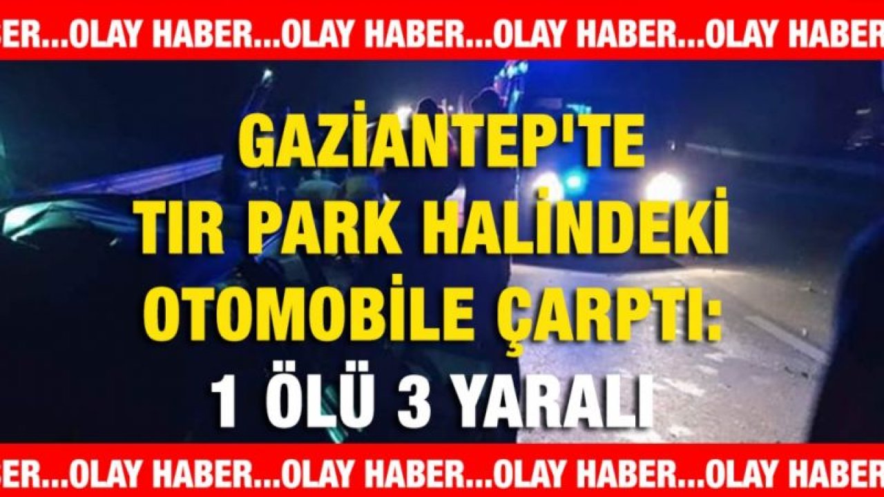 Gaziantep'te tır park halindeki otomobile çarptı: 1 ölü, 3 yaralı