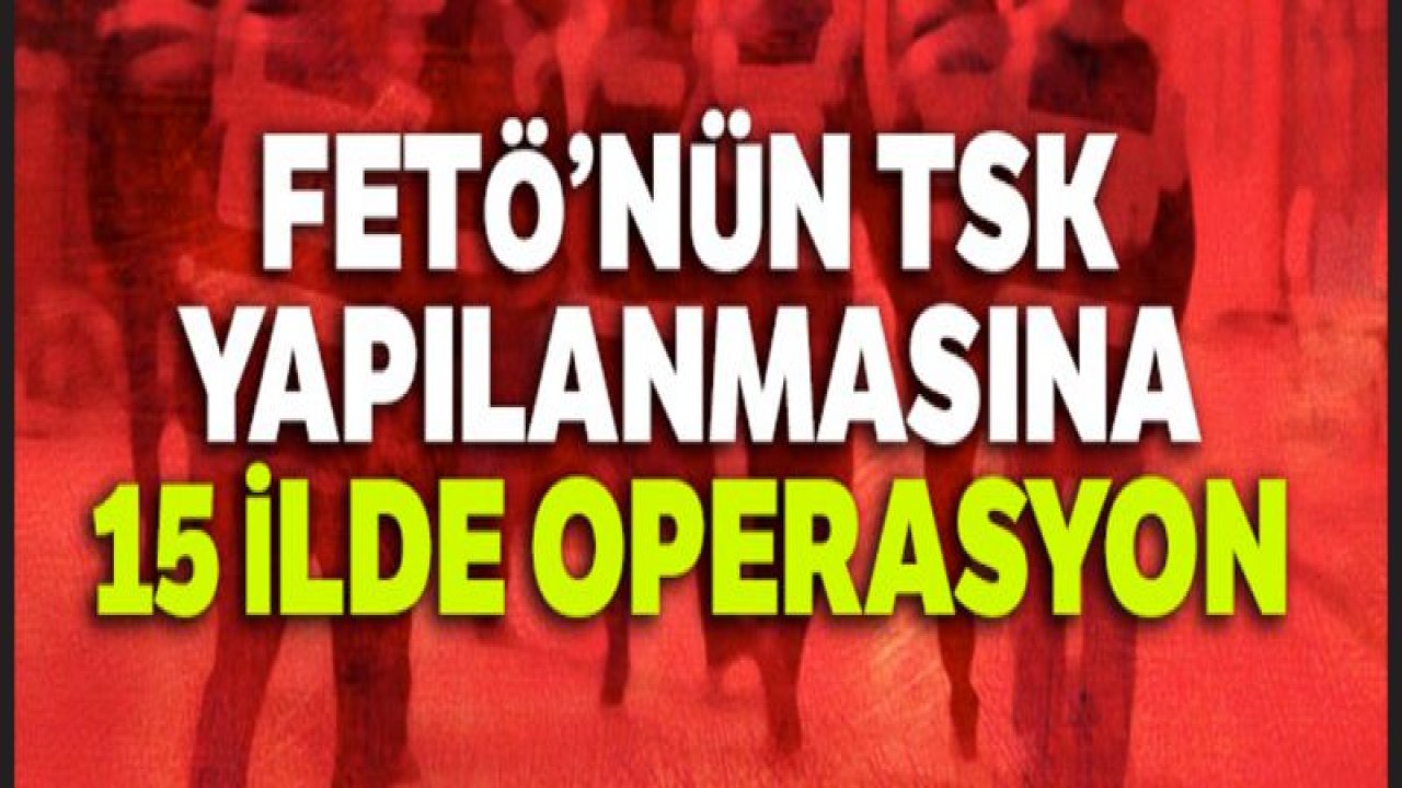 FETÖ'nün TSK yapılanmasına 15 ilde operasyon