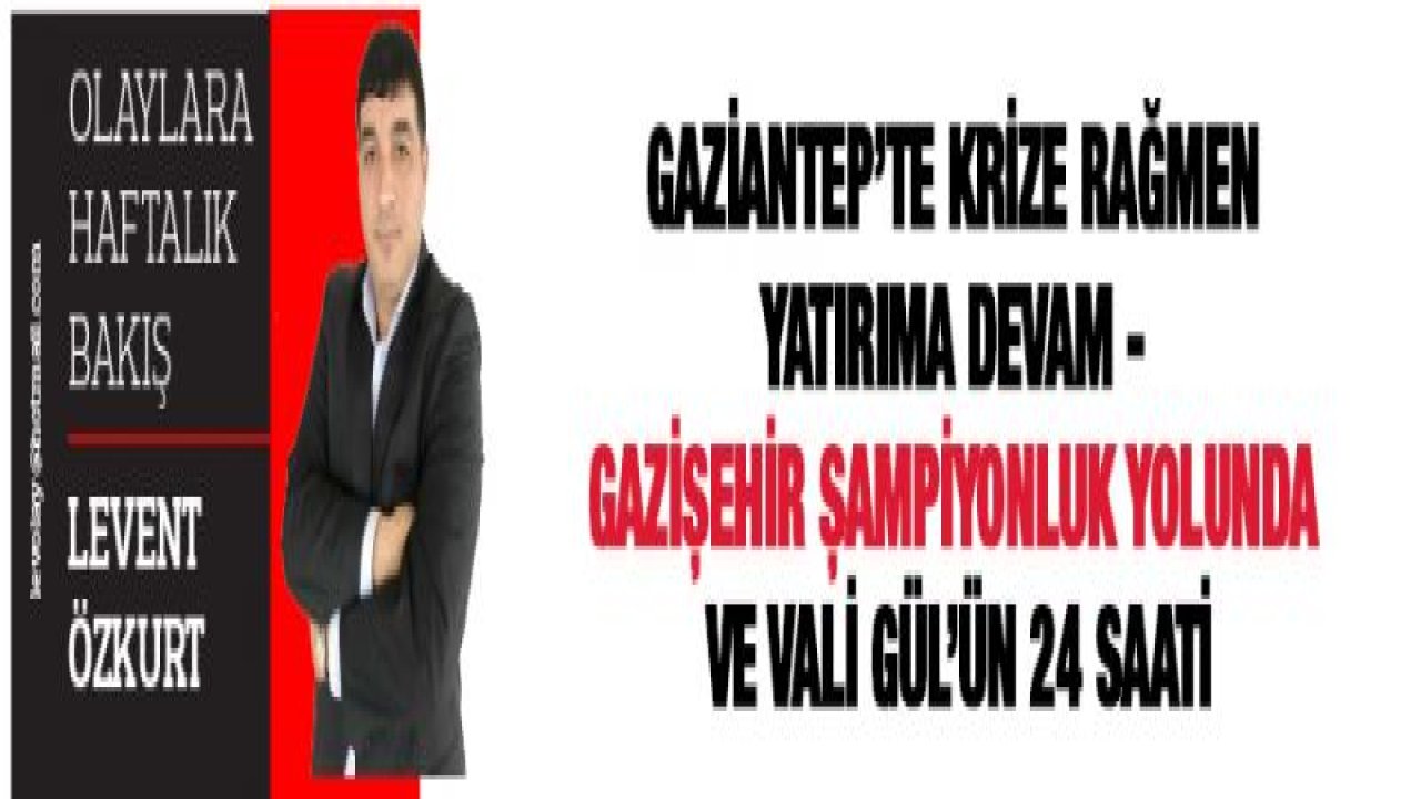 GAZİANTEP'TE KRİZE RAĞMEN YATIRIMA DEVAM - GAZİŞEHİR ŞAMPİYONLUK YOLUNDA VE VALİ GÜL'ÜN 24 SAATİ