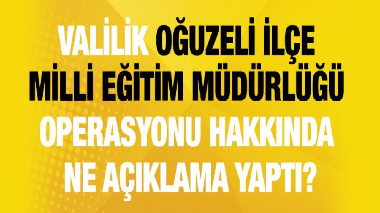 Valilik Oğuzeli İlçe Milli Eğitim Müdürlüğü operasyonu hakkında ne açıklama yaptı?