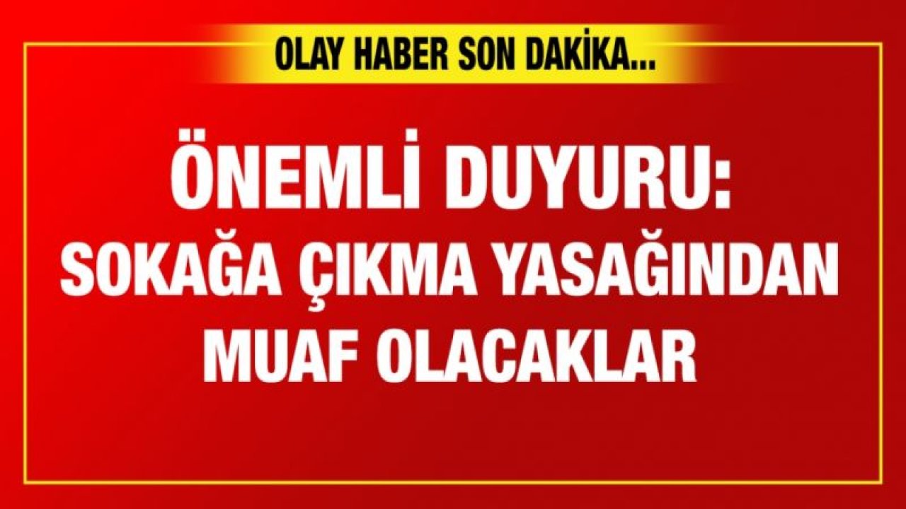 Önemli duyuru: Sokağa çıkma yasağından muaf olacaklar