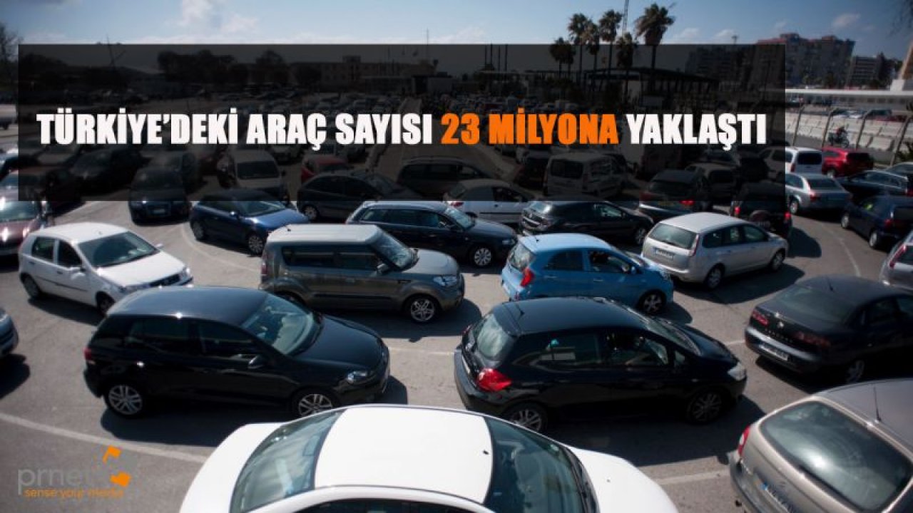 TÜRKİYE'DEKİ ARAÇ SAYISI 23 MİLYONA YAKLAŞTI