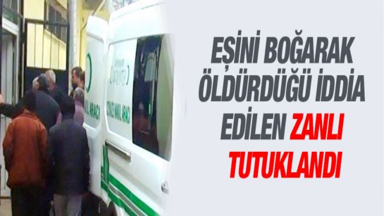 Eşini boğarak öldürdüğü iddia edilen zanlı tutuklandı