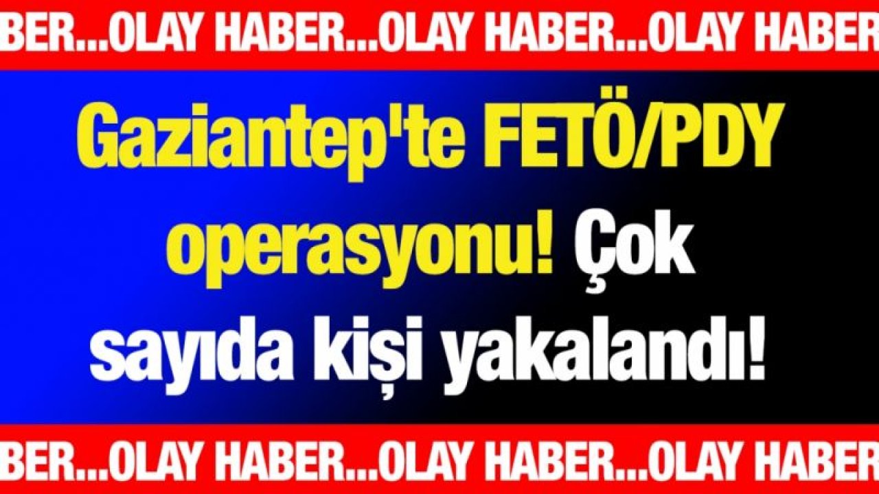 Gaziantep'te FETÖ/PDY operasyonu! Çok sayıda kişi yakalandı!