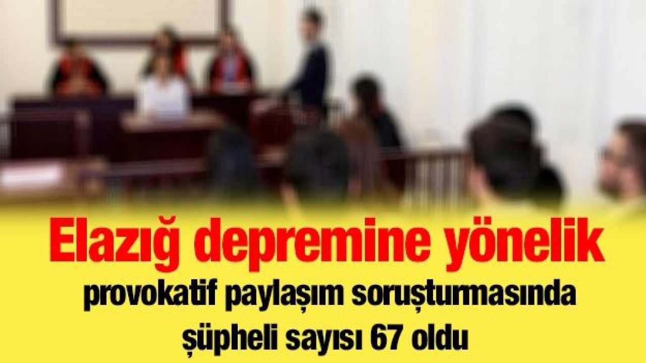 Elazığ depremine yönelik provokatif paylaşım soruşturmasında şüpheli sayısı 67 oldu