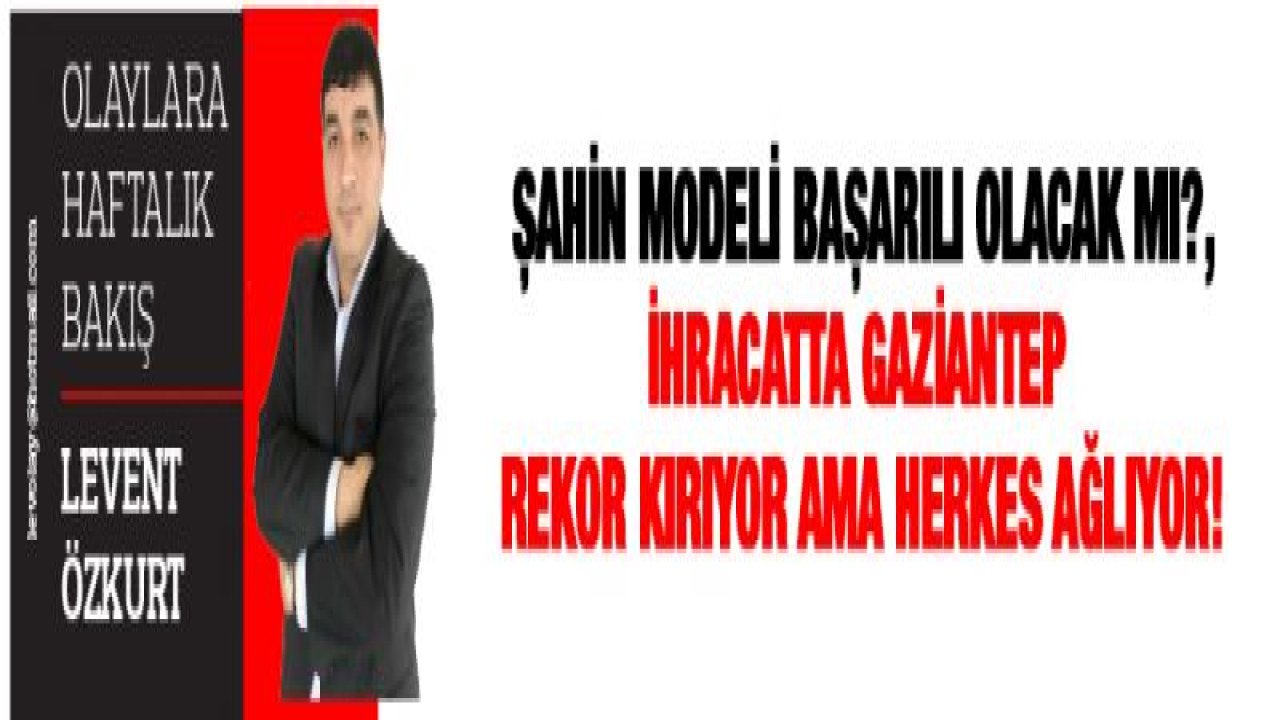 ŞAHİN MODELİ BAŞARILI OLACAK MI?, İHRACATTA GAZİANTEP REKOR KIRIYOR AMA HERKES AĞLIYOR!