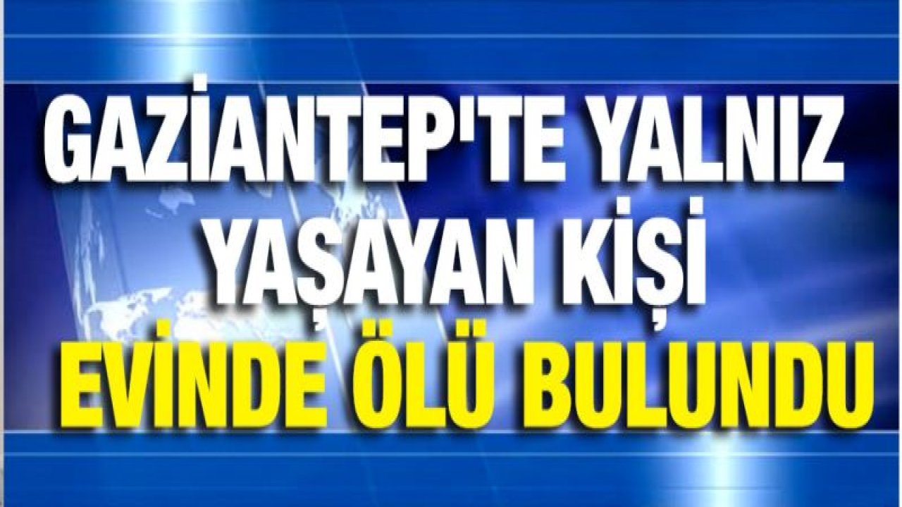 Gaziantep'te yalnız yaşayan kişi evinde ölü bulundu