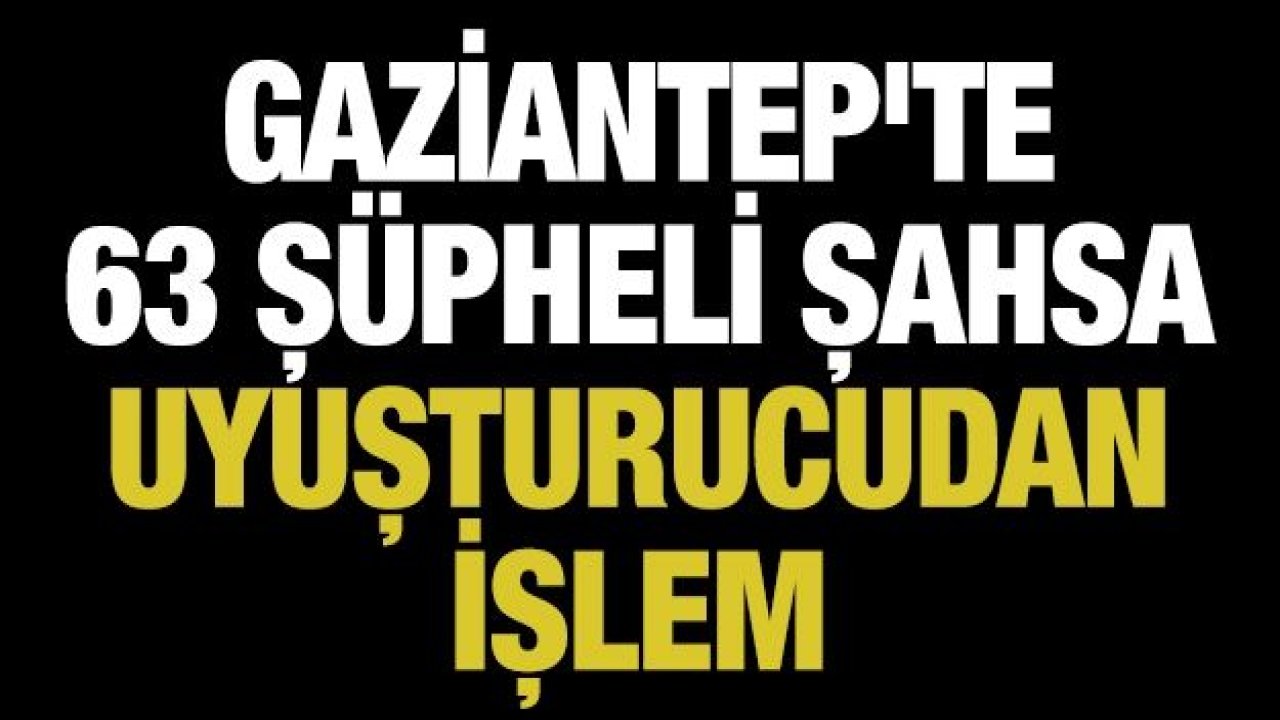 Gaziantep'te 63 şüpheli şahsa uyuşturucudan işlem