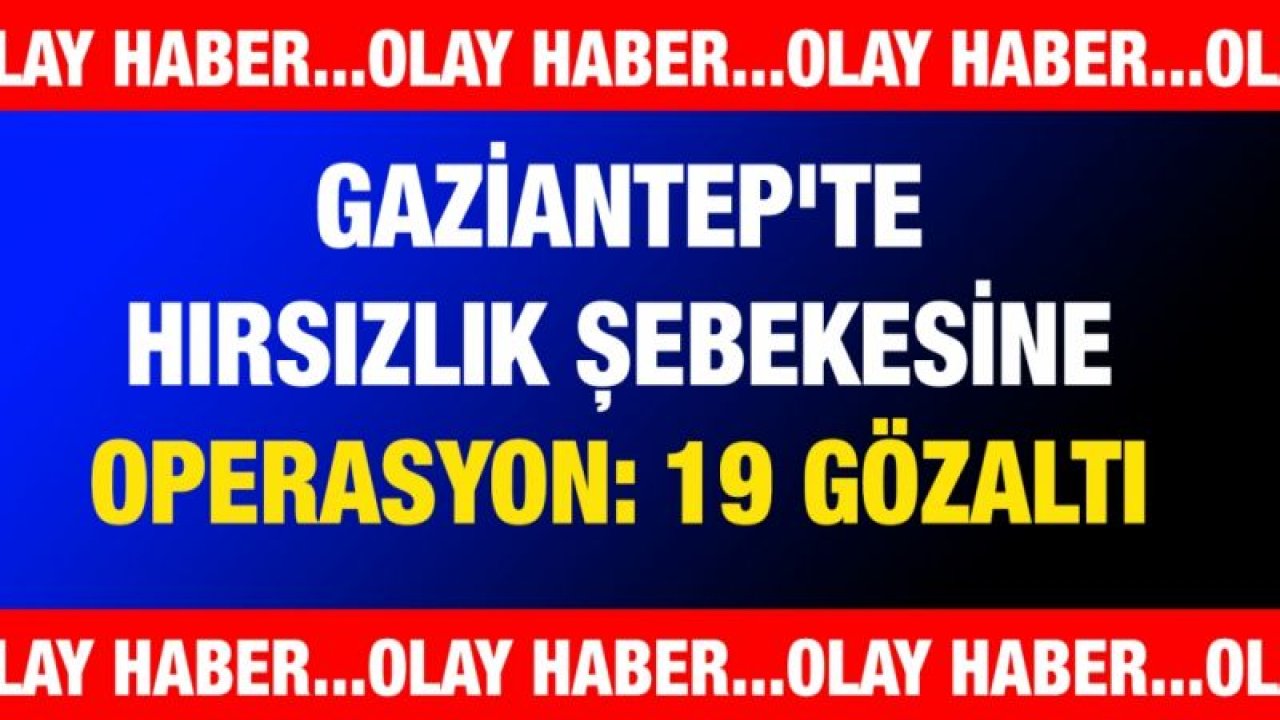 Gaziantep'te hırsızlık şebekesine operasyon: 19 gözaltı