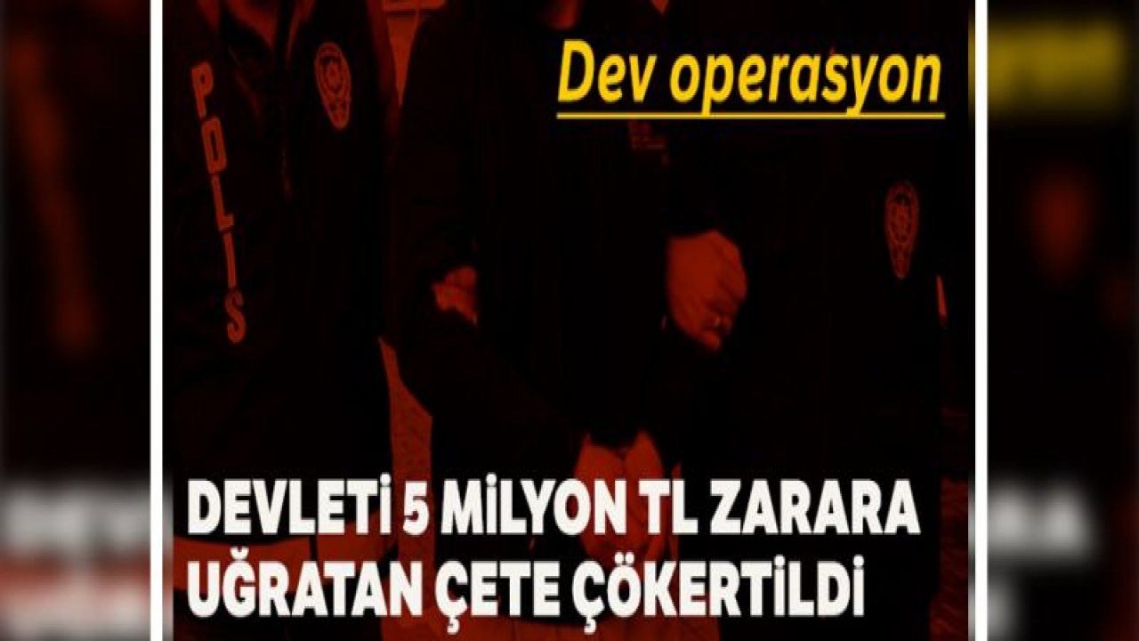 Devleti 5 milyon 250 bin TL zarara uğratan dolandırıcı çetesi çökertildi