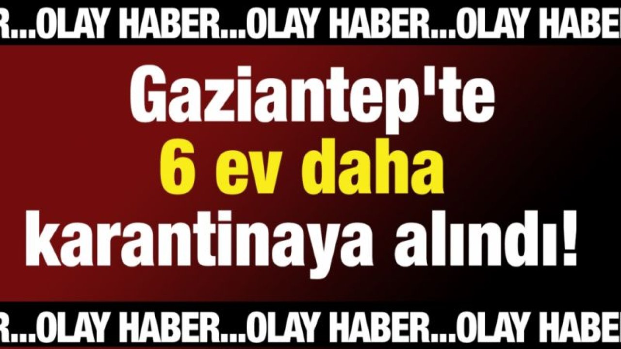 Gaziantep'te 6 ev daha karantinaya alındı!