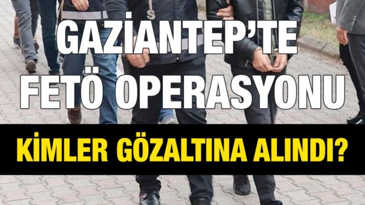 Gaziantep’te FETÖ operasyonu..  Kimler gözaltına alındı?