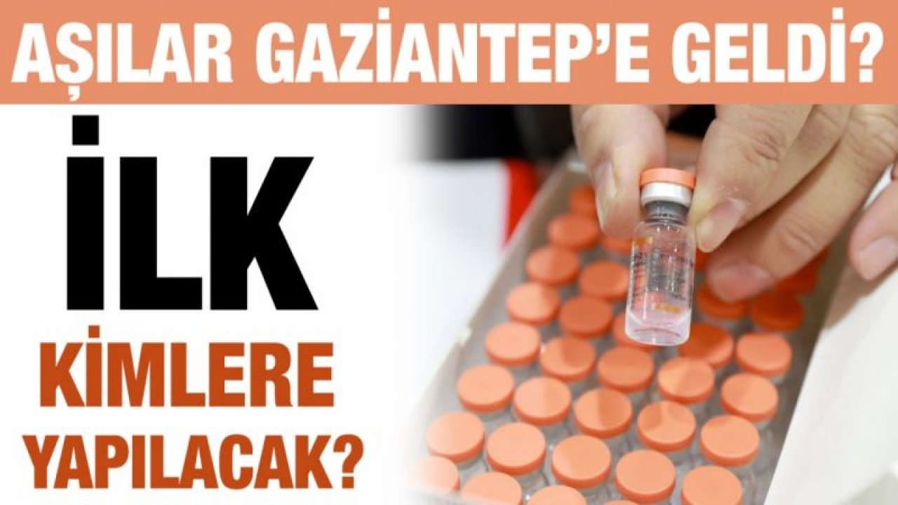 Aşılar Gaziantep’e geldi?...  İlk kimlere yapılacak?