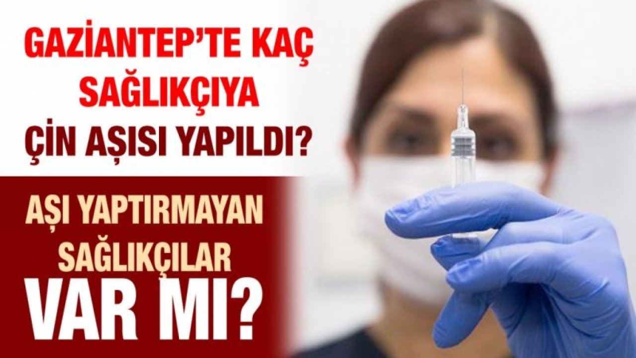 Gaziantep’te kaç sağlıkçıya Çin aşısı yapıldı?...  Aşı yaptırmayan sağlıkçılar var mı?