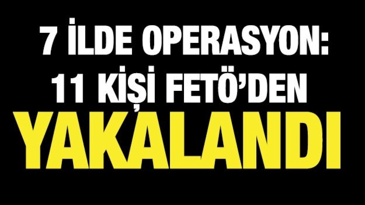 Tekirdağ merkezli 7 ilde operasyon: 11 kişi FETÖ’den yakalandı