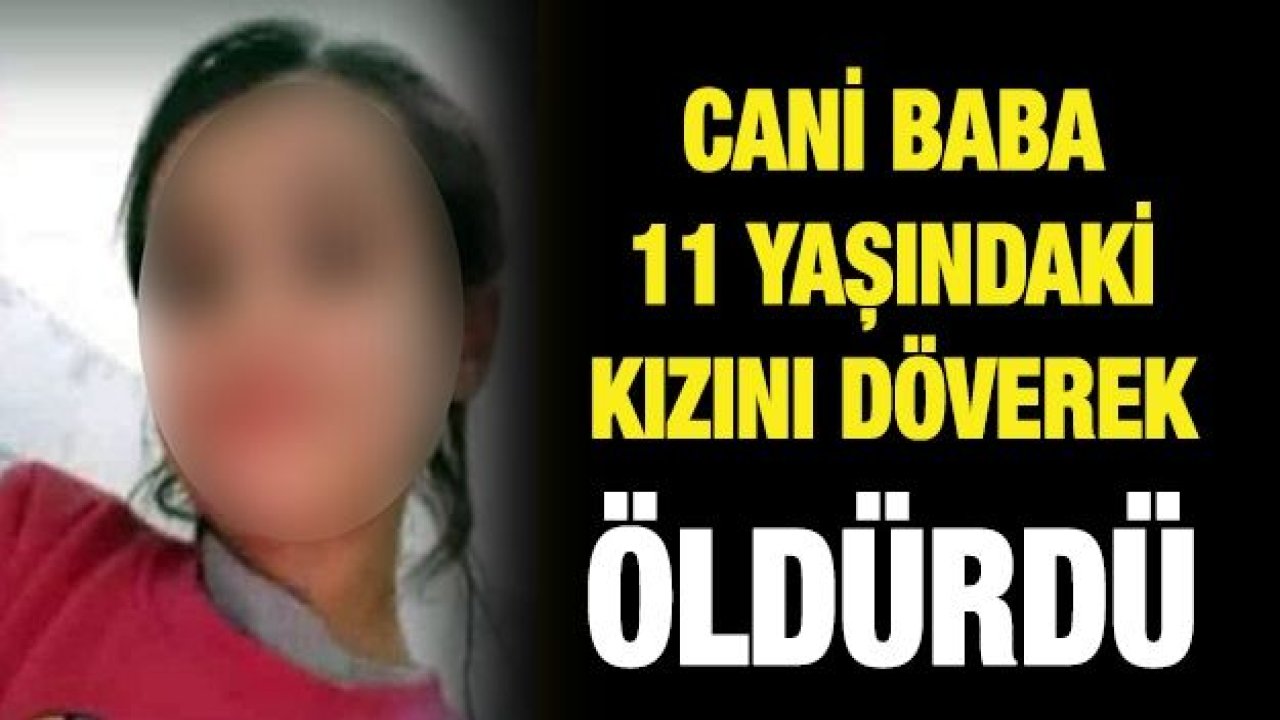 Cani baba 11 yaşındaki kızını döverek öldürdü