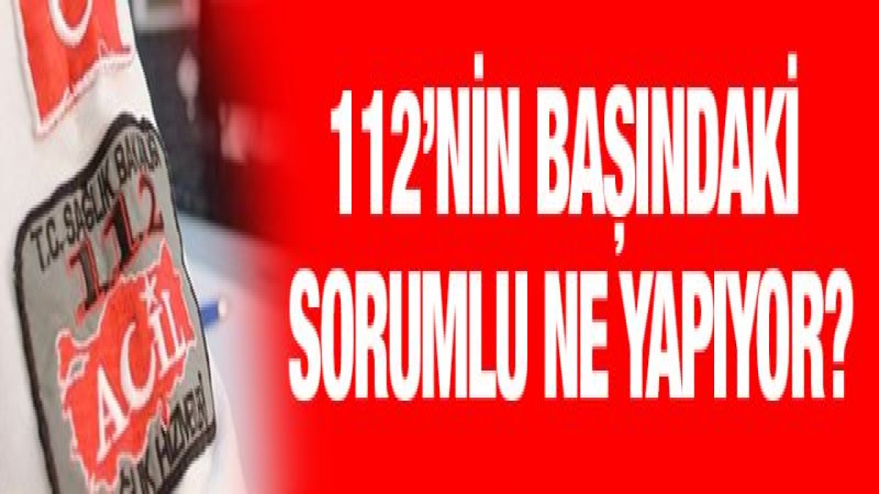 112'nin başındaki sorumlu ne yapıyor?