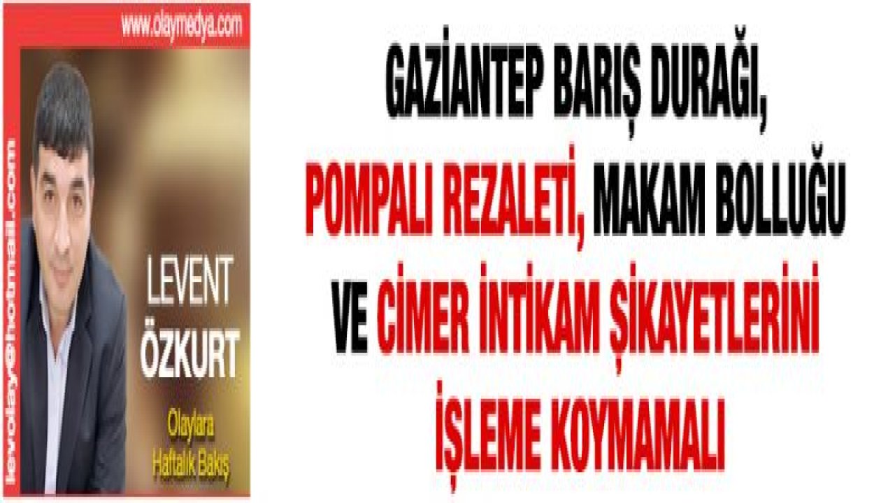 GAZİANTEP BARIŞ DURAĞI, POMPALI REZALETİ, MAKAM BOLLUĞU VE CİMER İNTİKAM ŞİKAYETLERİNİ İŞLEME KOYMAMALI