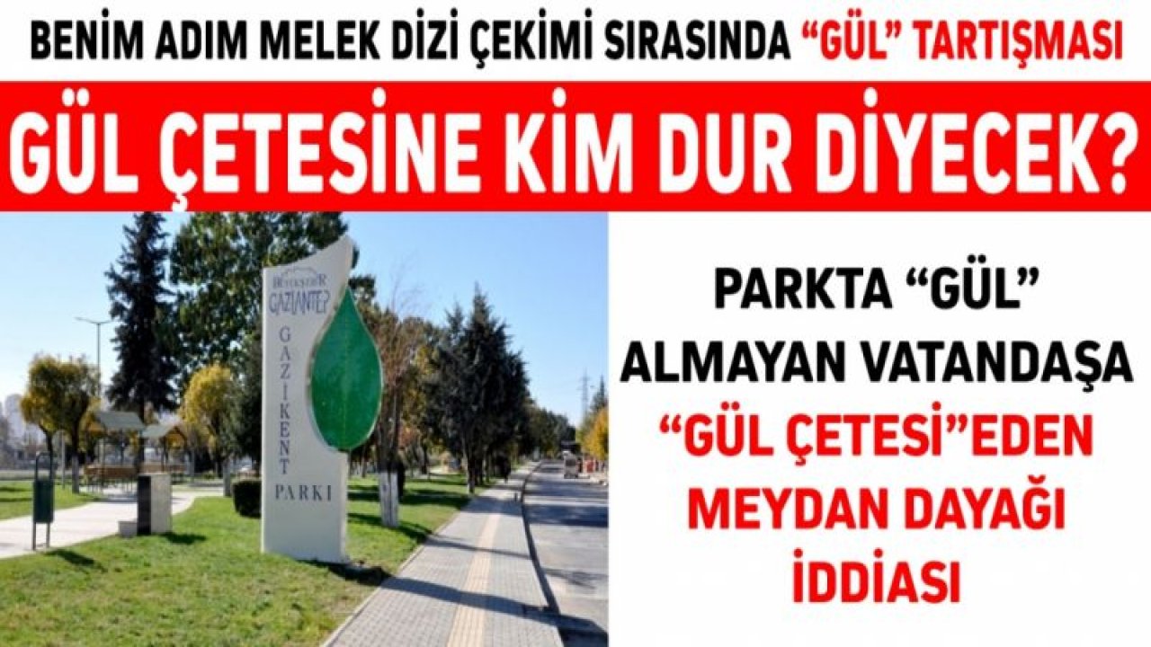 Benim Adım Melek dizi çekimi sırasında “Gül” tartışması  GÜL ÇETESİNE KİM DUR DİYECEK?  Parkta “Gül” almayan vatandaşa “Gül çetesi”eden meydan dayağı iddiası