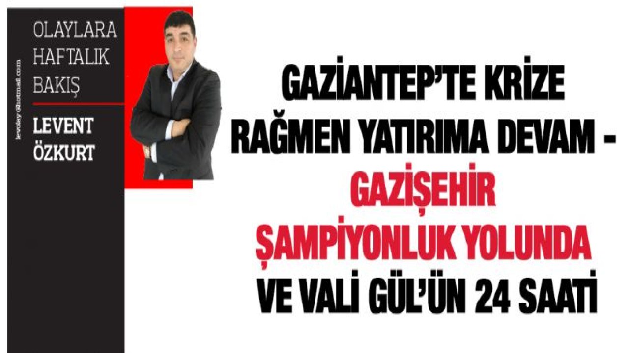 GAZİANTEP'TE KRİZE RAĞMEN YATIRIMA DEVAM - GAZİŞEHİR ŞAMPİYONLUK YOLUNDA VE VALİ GÜL'ÜN 24 SAATİ