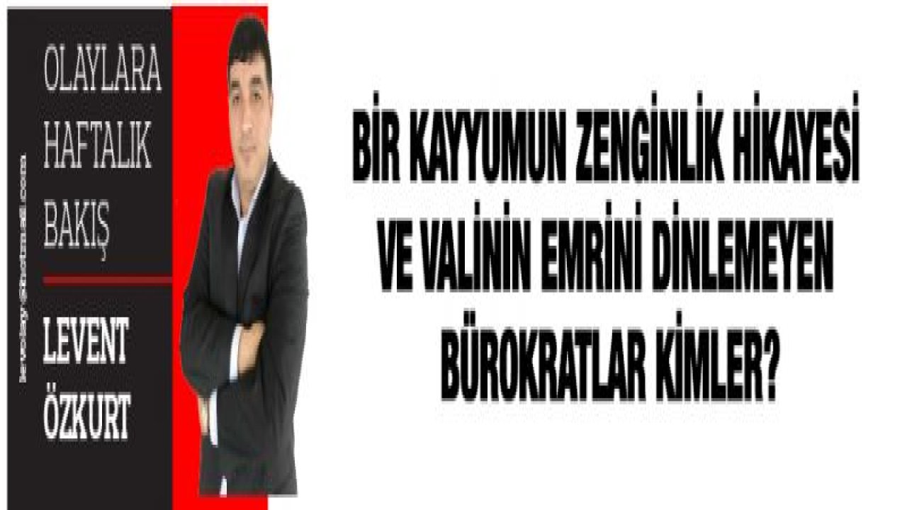 BİR KAYYUMUN ZENGİNLİK HİKAYESİ VE VALİNİN EMRİNİ DİNLEMEYEN BÜROKRATLAR KİMLER?