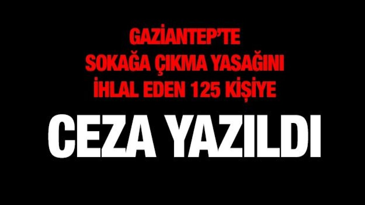 Gaziantep’te sokağa çıkma yasağını ihlal eden 125 kişiye ceza yazıldı