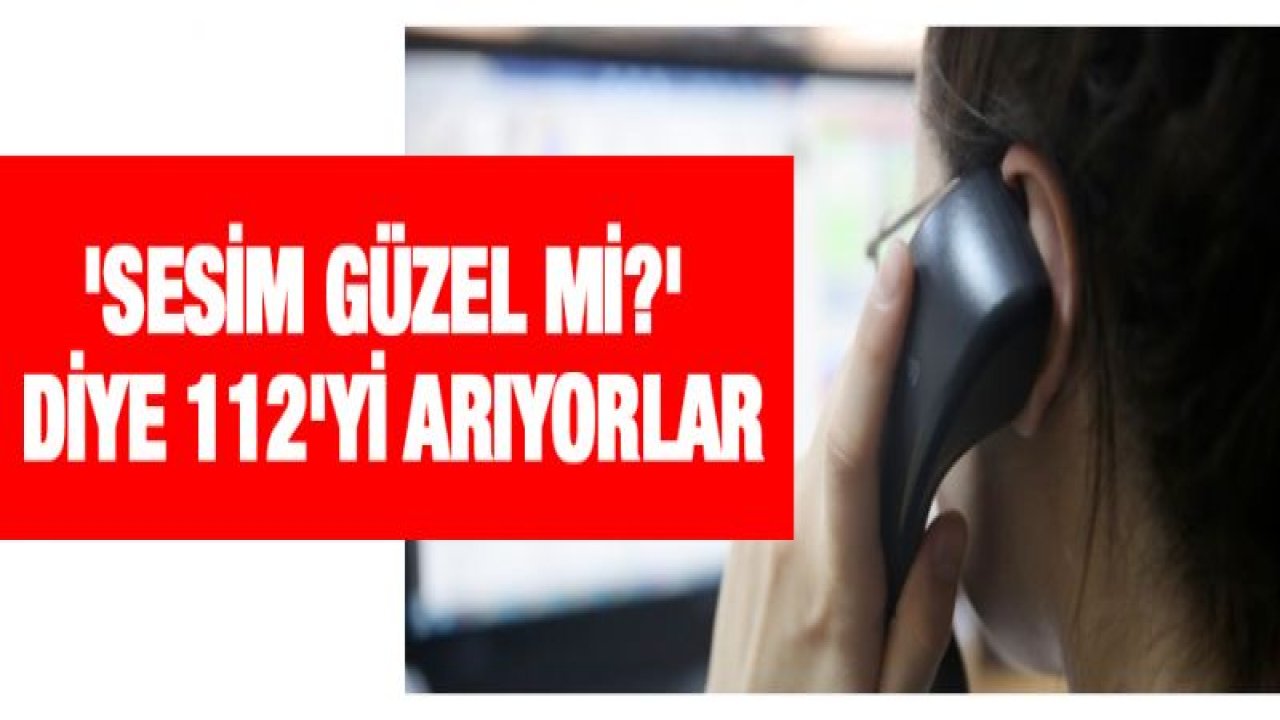 'Sesim güzel mi?' diye 112'yi arıyorlar