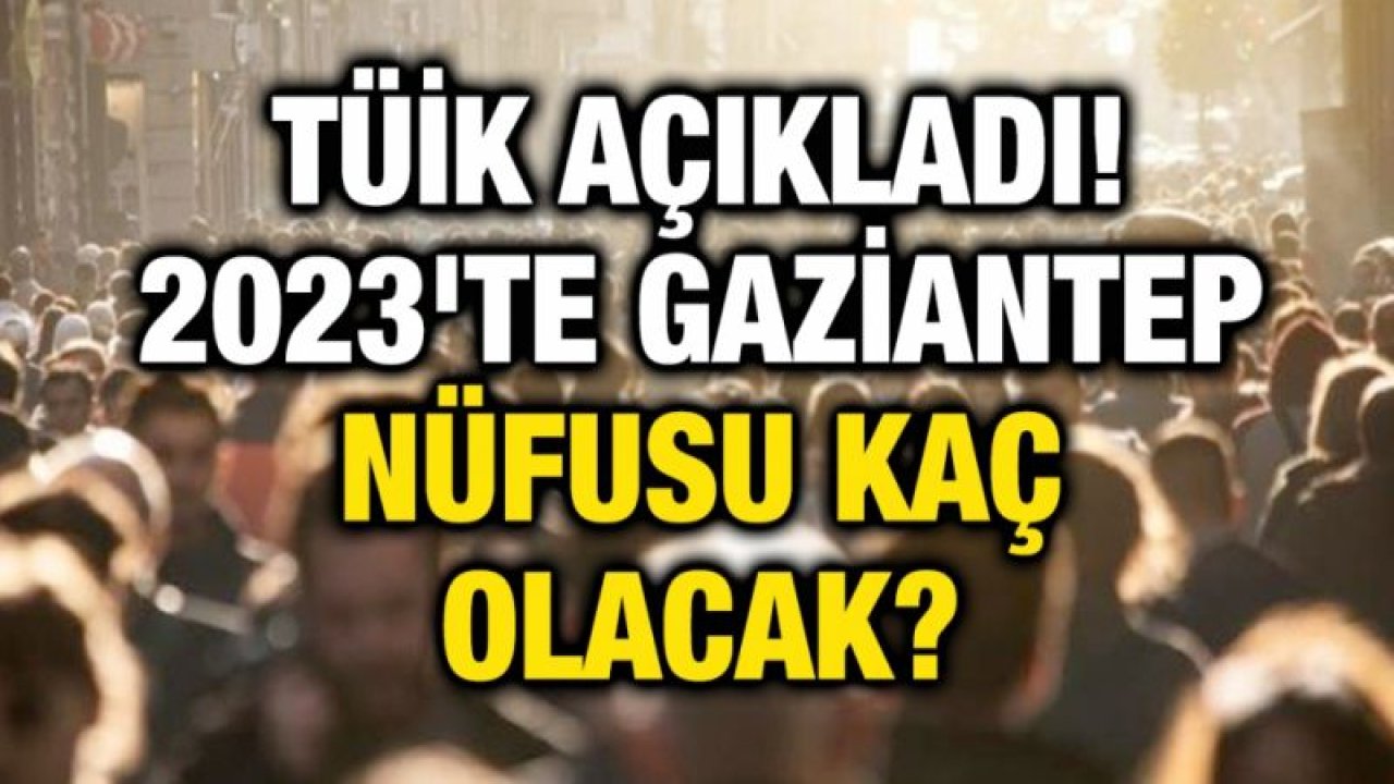 TÜİK açıkladı! 2023'te Gaziantep nüfusu kaç olacak?