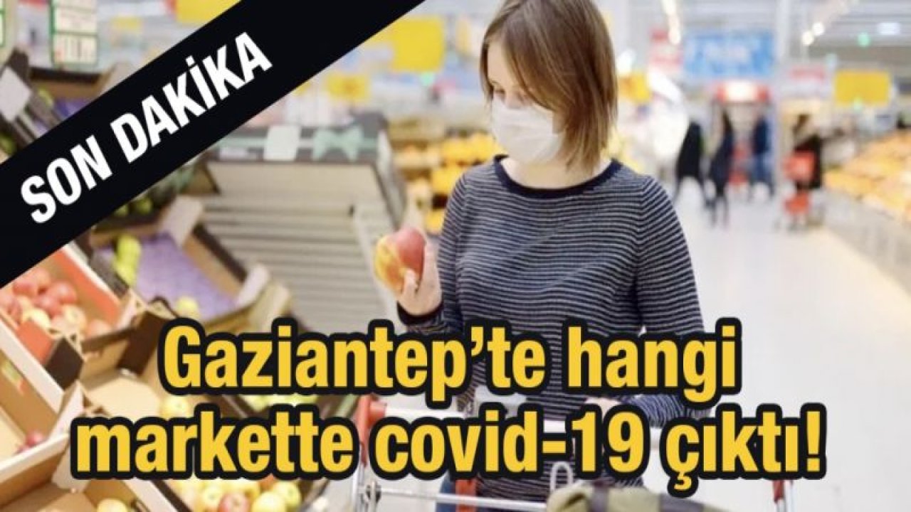 Gaziantep’te hangi markette covid-19 çıktı!