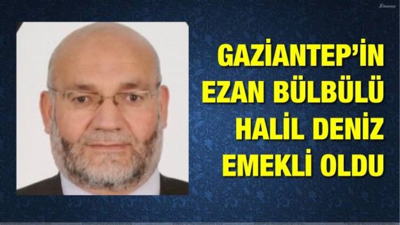 GAZİANTEP’İN EZAN BÜLBÜLÜ HALİL DENİZ EMEKLİ OLDU