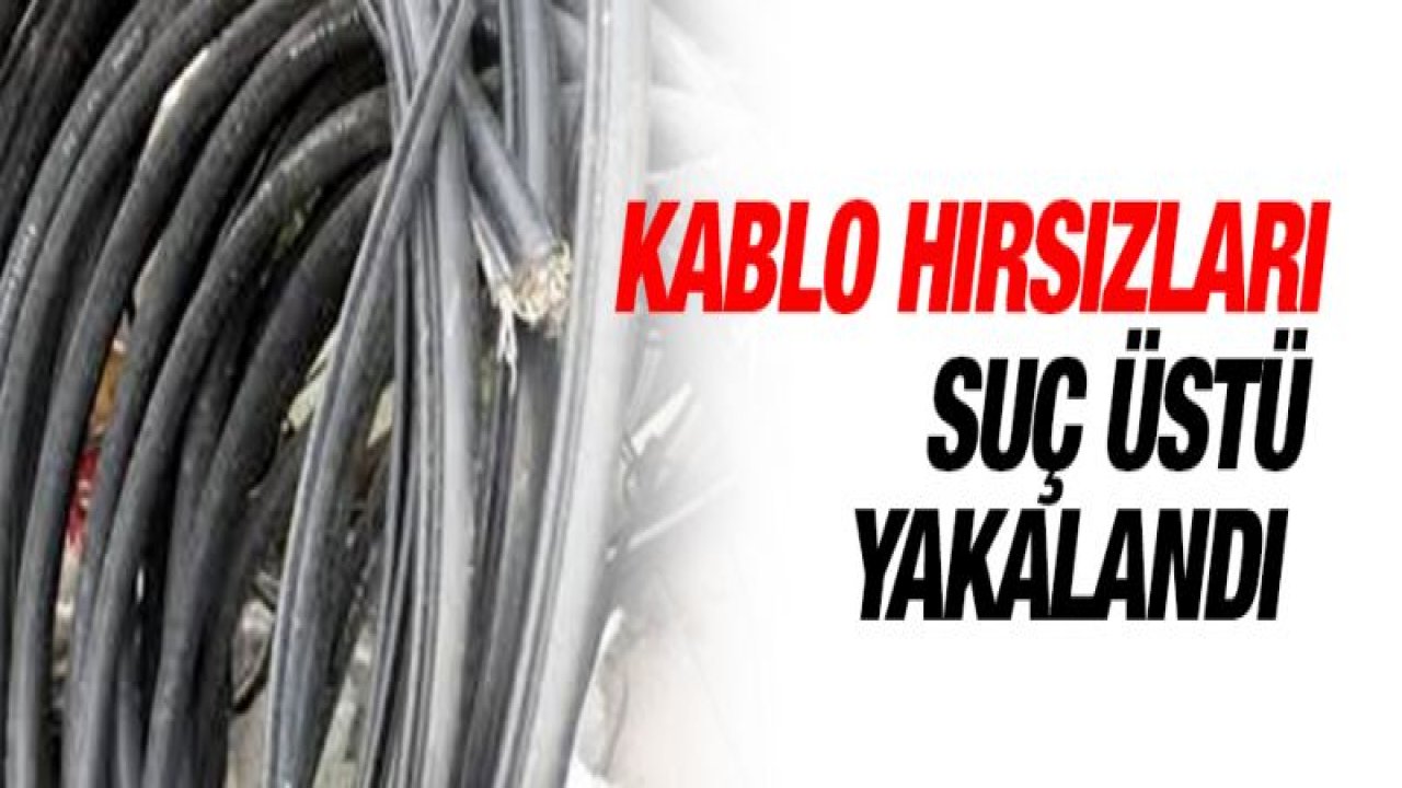 KABLO HIRSIZLIĞI ŞÜPHELİLERİ SUÇÜSTÜ YAKALANDI