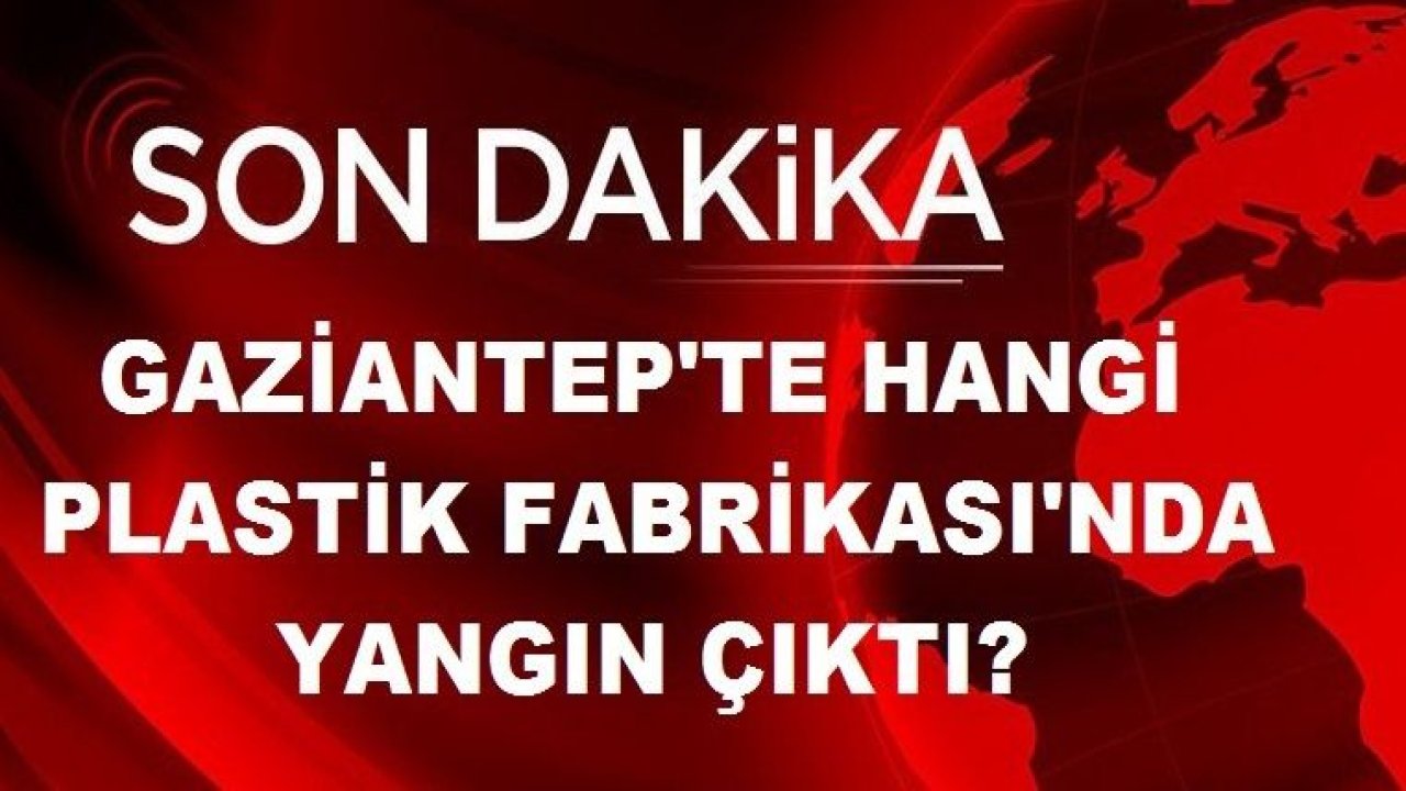 Son Dakika...Gaziantep’te hangi fabrikada yangın çıktı...Yangın Plastik Fabrikası'nda halen Sürüyor