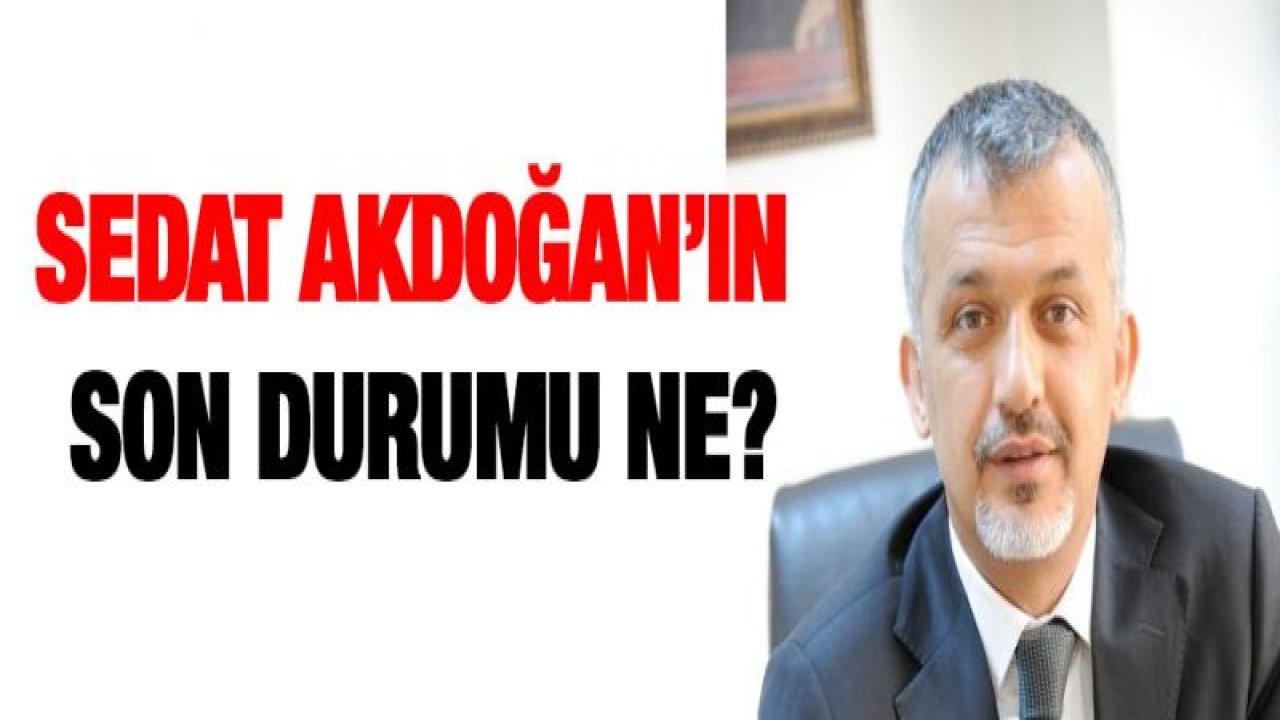 Sedat Akdoğan'ın son durumu ne?