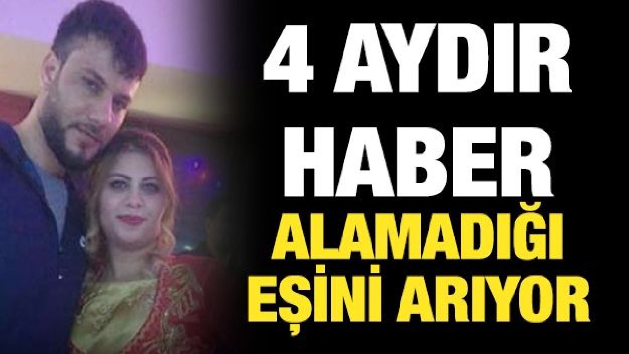 4 aydır haber alamadığı eşini arıyor