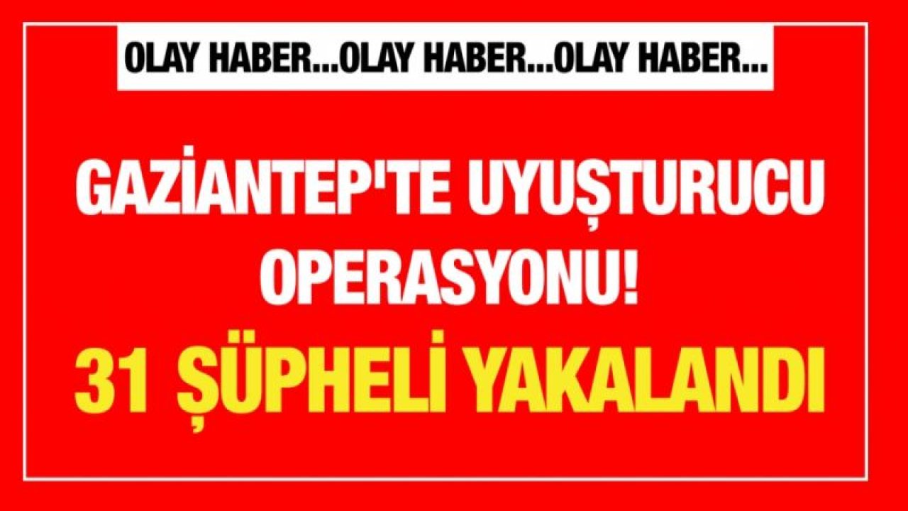 Gaziantep'te uyuşturucu operasyonu! 31 şüpheli yakalandı