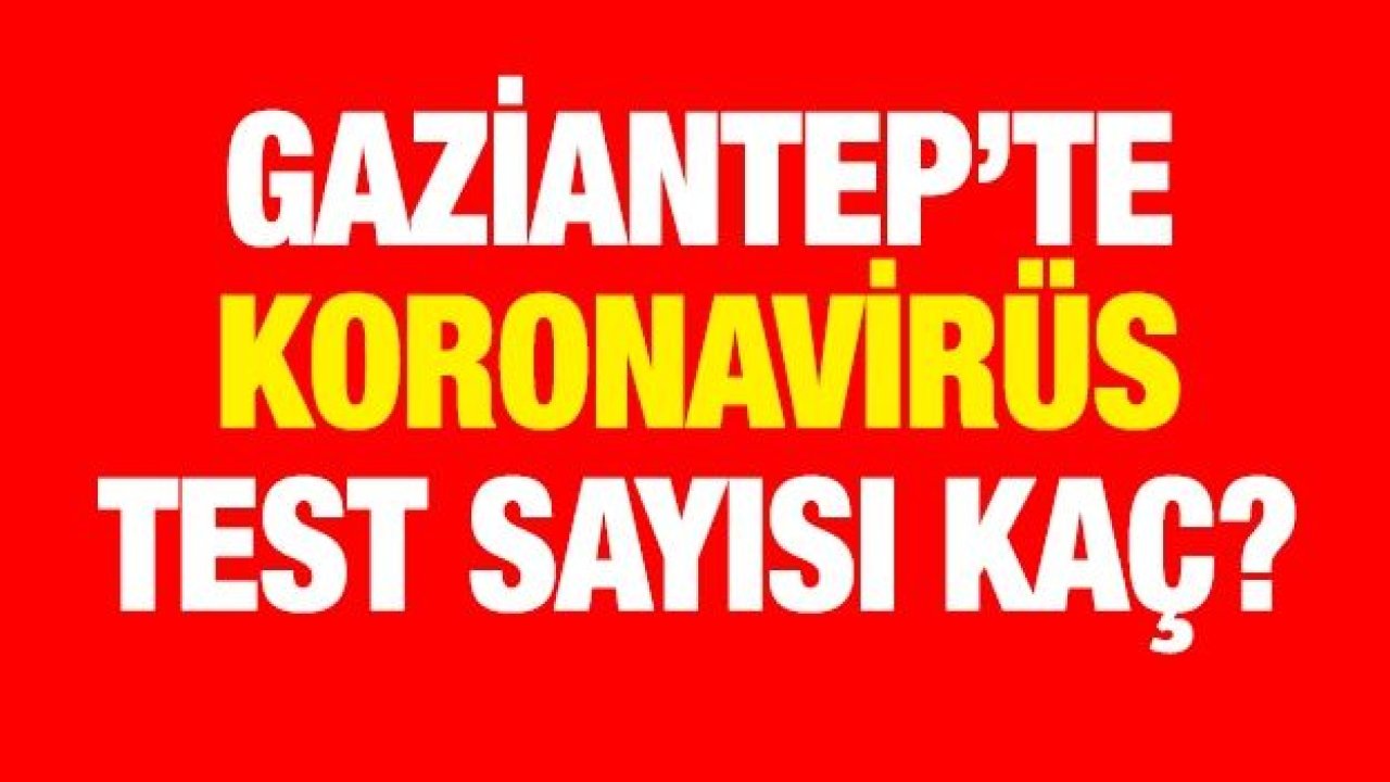 Gaziantep’te koronavirüs test sayısı kaç?