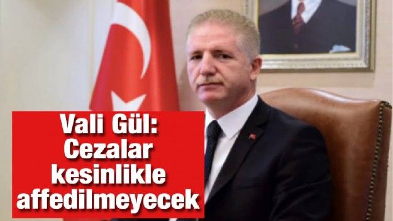 Vali Gül: Cezalar kesinlikle affedilmeyecek