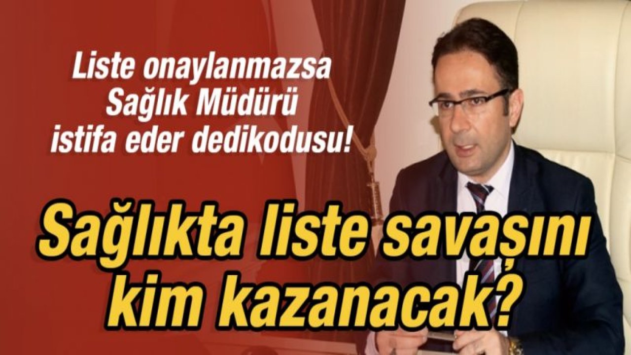 Liste onaylanmazsa Sağlık Müdürü istifa eder dedikodusu!  Sağlıkta liste savaşını kim kazanacak?