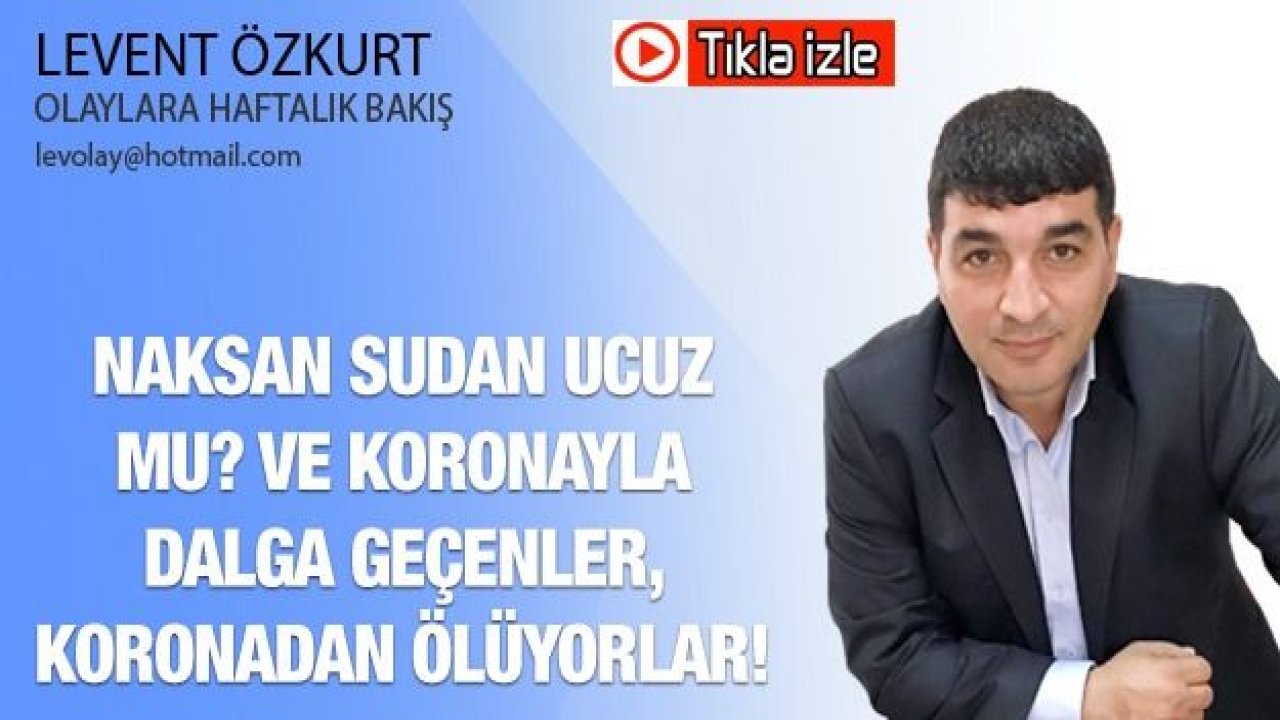 NAKSAN SUDAN UCUZ MU? VE KORONAYLA DALGA GEÇENLER, KORONADAN ÖLÜYORLAR!