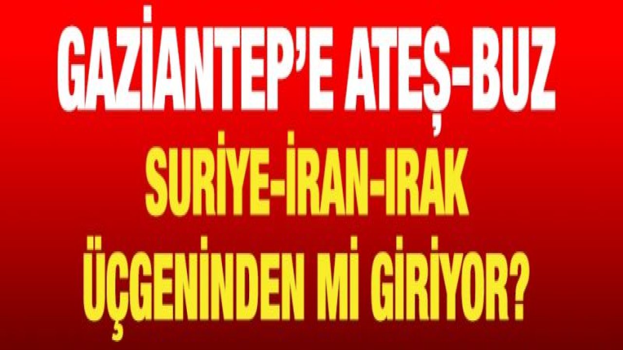 Gaziantep’e Ateş-Buz Suriye-İran-Irak üçgeninden mi giriyor?