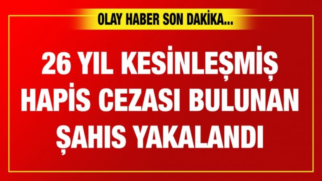 26 YIL KESİNLEŞMİŞ HAPİS CEZASI BULUNAN ŞAHIS YAKALANDI