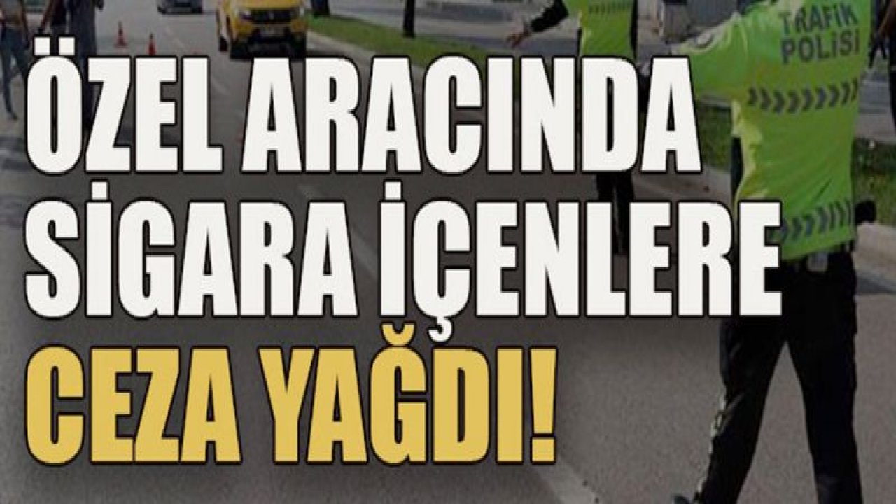 Özel aracında sigara içenlere ceza yağdı