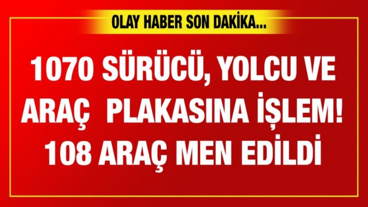 1070 sürücü, yolcu ve  araç  plakasına işlem! 108 araç men edildi