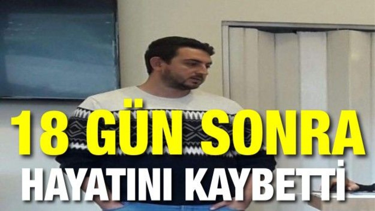 18 gün sonra hayatını kaybetti