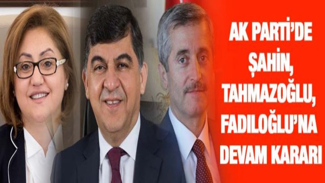 AK PARTİ'DE ŞAHİN, TAHMAZOĞLU, FADILOĞLU'NA DEVAM KARARI