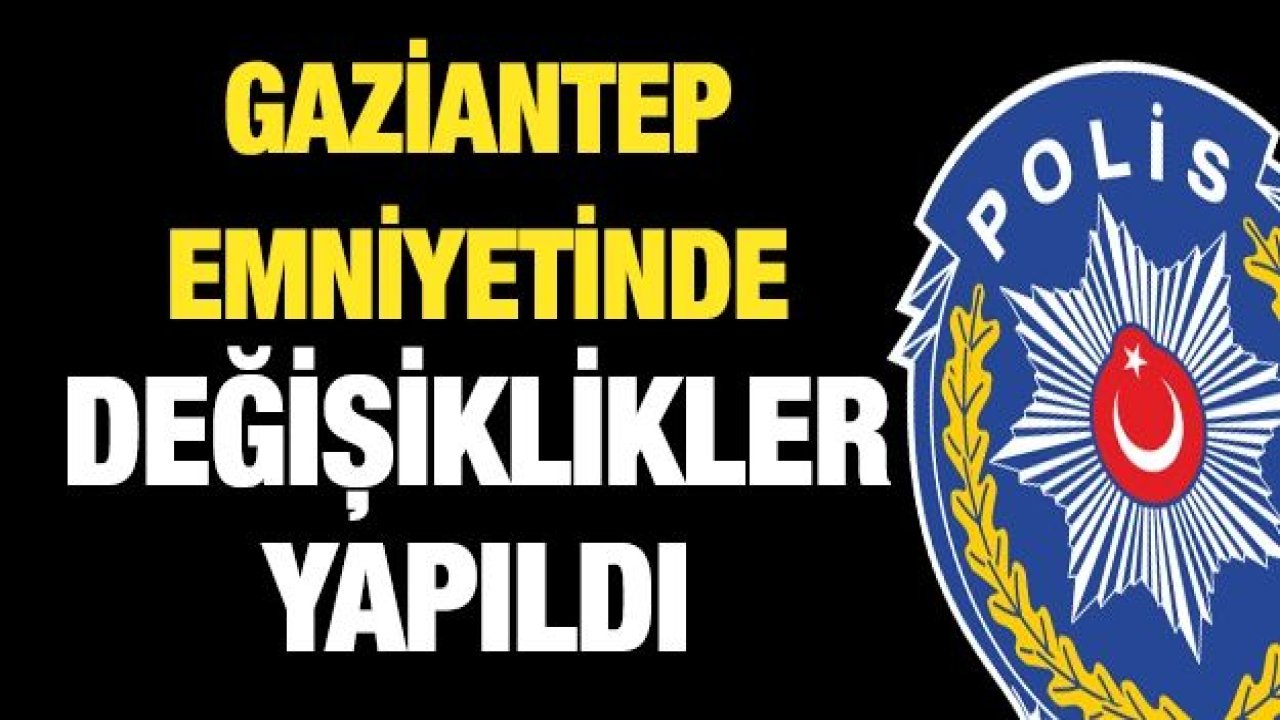 Gaziantep Emniyetinde değişiklikler yapıldı