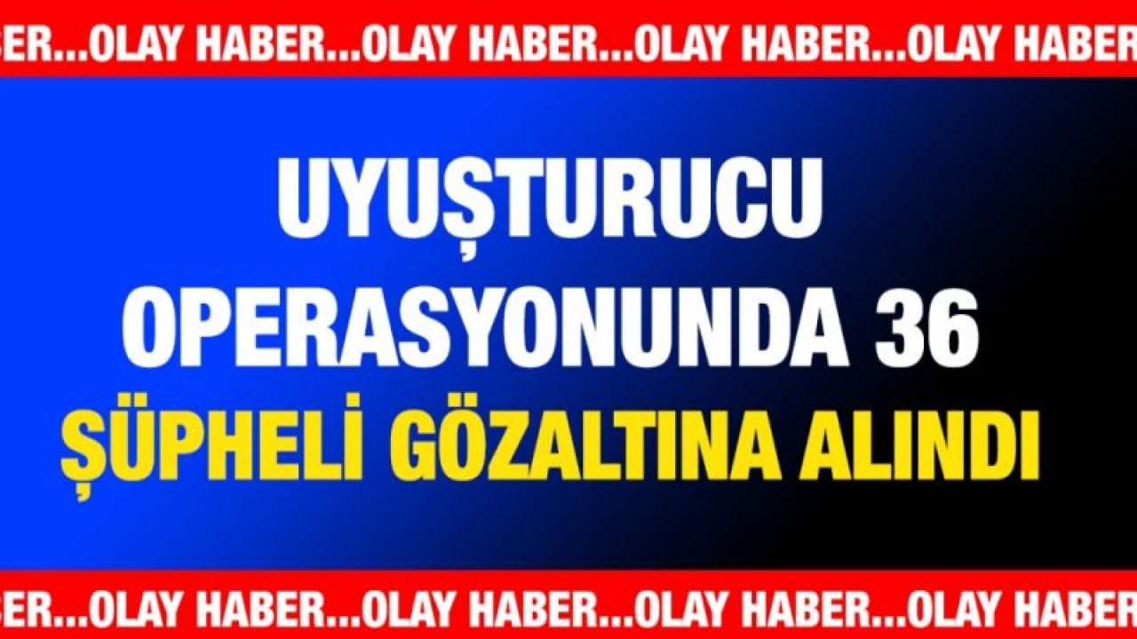 Gaziantep'te uyuşturucu operasyonunda 36 şüpheli gözaltına alındı