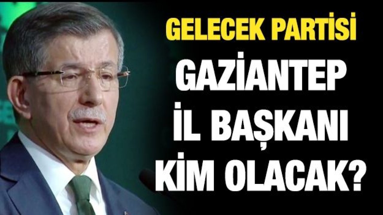 Gelecek Partisi Gaziantep il başkanı kim olacak?